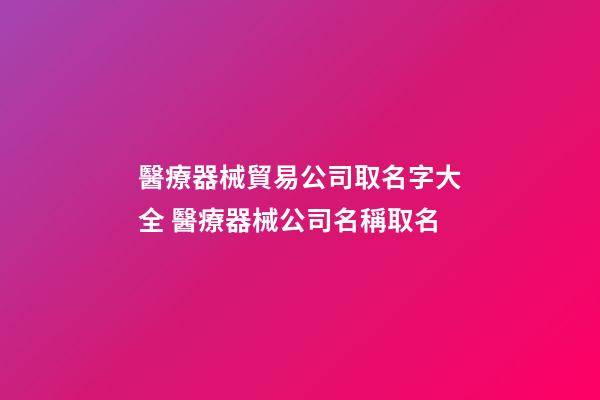 醫療器械貿易公司取名字大全 醫療器械公司名稱取名
